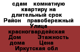 сдам 1-комнатную квартиру на длительный срок › Район ­ правобережный › Улица ­ красногвардейская › Дом ­ 14 › Этажность дома ­ 5 › Цена ­ 13 - Иркутская обл., Иркутск г. Недвижимость » Квартиры аренда   